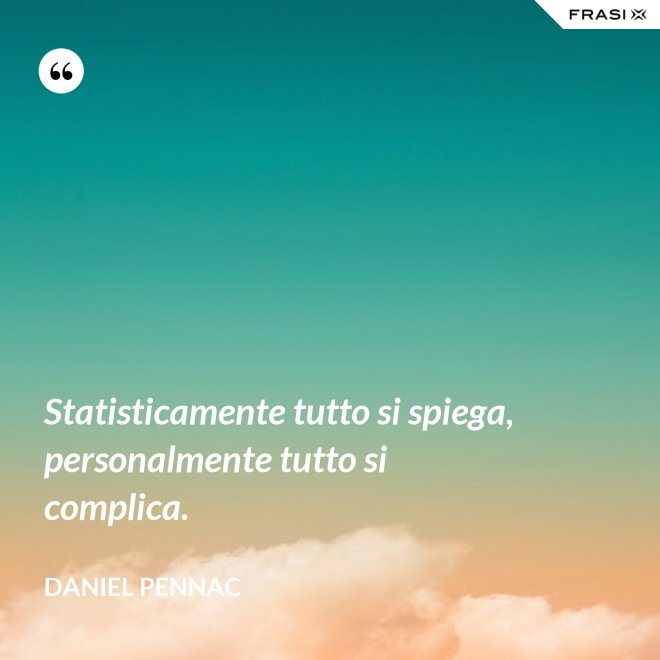 Statisticamente tutto si spiega, personalmente tutto si complica. - Daniel Pennac