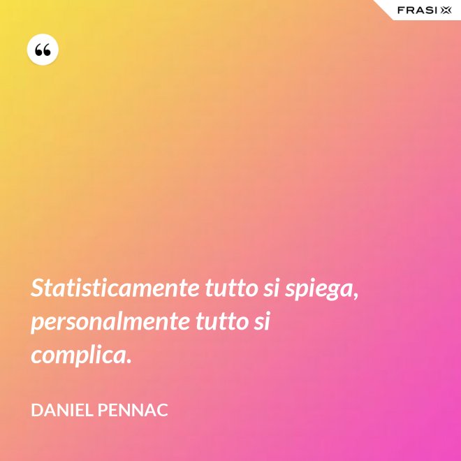 Statisticamente tutto si spiega, personalmente tutto si complica. - Daniel Pennac