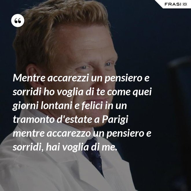 Mentre accarezzi un pensiero e sorridi ho voglia di te come quei giorni lontani e felici in un tramonto d'estate a Parigi mentre accarezzo un pensiero e sorridi, hai voglia di me. - Anonimo