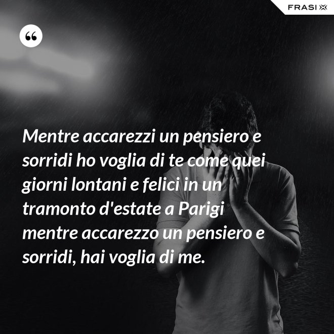 Mentre accarezzi un pensiero e sorridi ho voglia di te come quei giorni lontani e felici in un tramonto d'estate a Parigi mentre accarezzo un pensiero e sorridi, hai voglia di me. - Anonimo