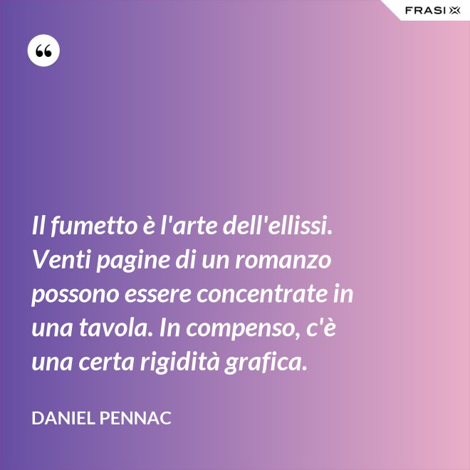 Il fumetto è l'arte dell'ellissi. Venti pagine di un romanzo possono essere concentrate in una tavola. In compenso, c'è una certa rigidità grafica. - Daniel Pennac