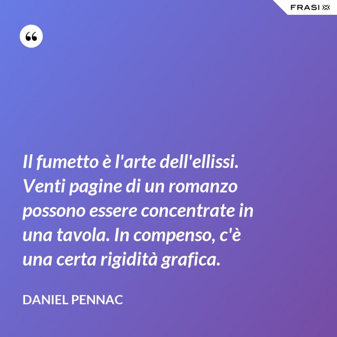 Il fumetto è l'arte dell'ellissi. Venti pagine di un romanzo possono essere concentrate in una tavola. In compenso, c'è una certa rigidità grafica. - Daniel Pennac