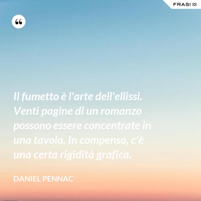 Il fumetto è l'arte dell'ellissi. Venti pagine di un romanzo possono essere concentrate in una tavola. In compenso, c'è una certa rigidità grafica. - Daniel Pennac