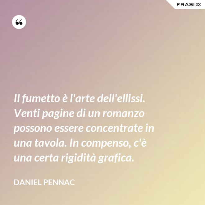 Il fumetto è l'arte dell'ellissi. Venti pagine di un romanzo possono essere concentrate in una tavola. In compenso, c'è una certa rigidità grafica. - Daniel Pennac