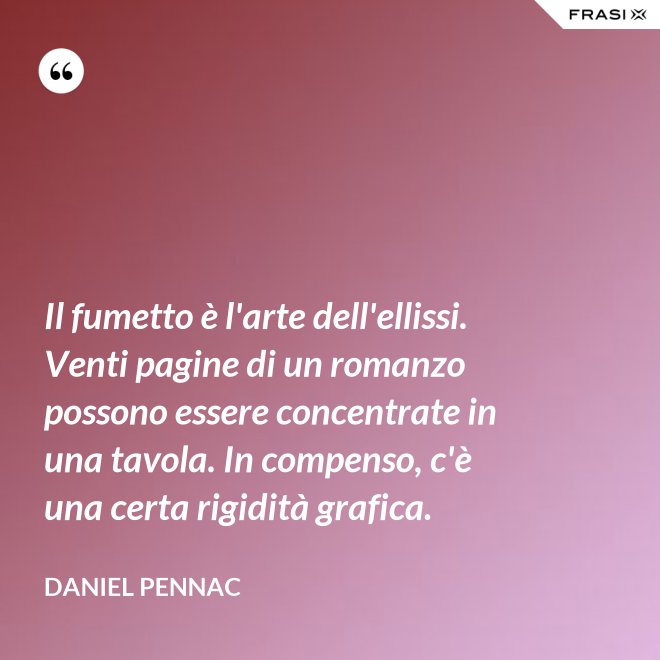 Il fumetto è l'arte dell'ellissi. Venti pagine di un romanzo possono essere concentrate in una tavola. In compenso, c'è una certa rigidità grafica. - Daniel Pennac