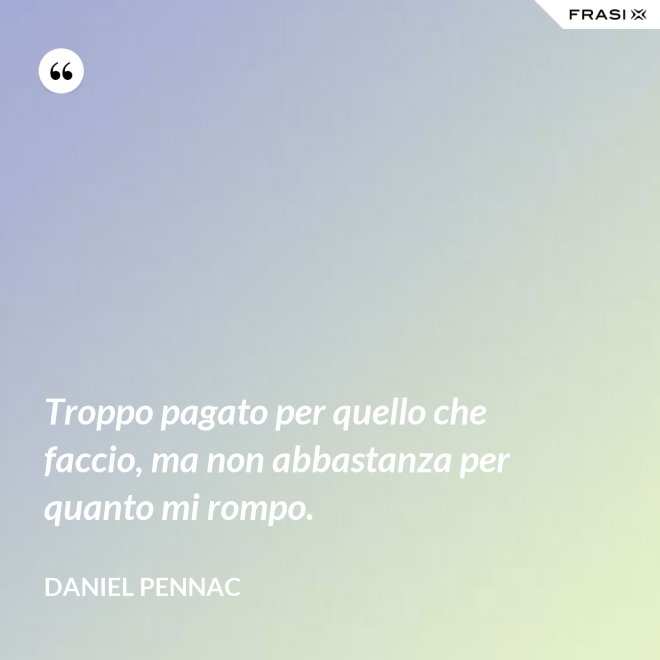 Troppo pagato per quello che faccio, ma non abbastanza per quanto mi rompo. - Daniel Pennac