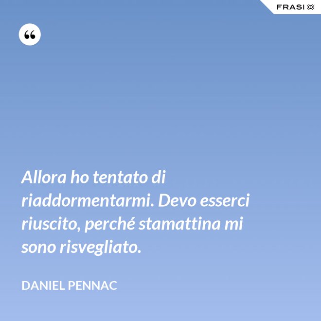 Allora ho tentato di riaddormentarmi. Devo esserci riuscito, perché stamattina mi sono risvegliato. - Daniel Pennac