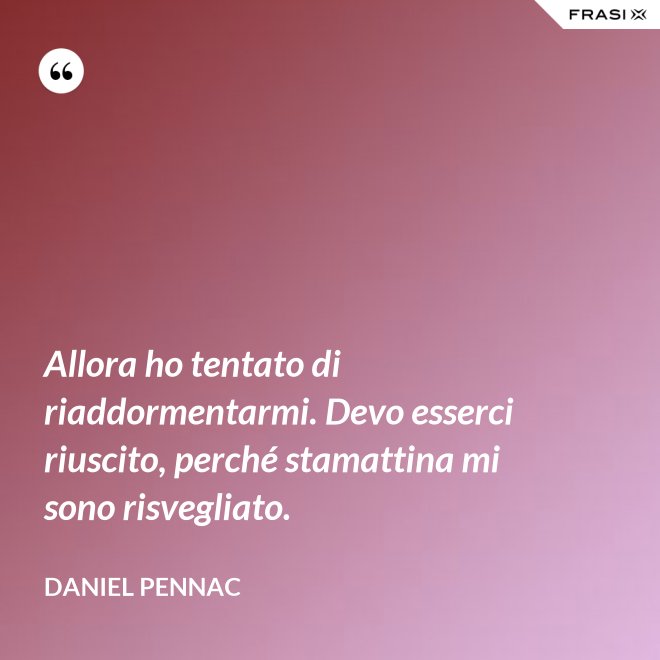Allora ho tentato di riaddormentarmi. Devo esserci riuscito, perché stamattina mi sono risvegliato. - Daniel Pennac