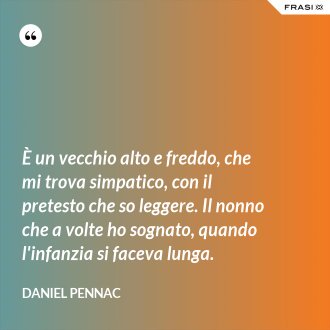È un vecchio alto e freddo, che mi trova simpatico, con il pretesto che so leggere. Il nonno che a volte ho sognato, quando l'infanzia si faceva lunga. - Daniel Pennac