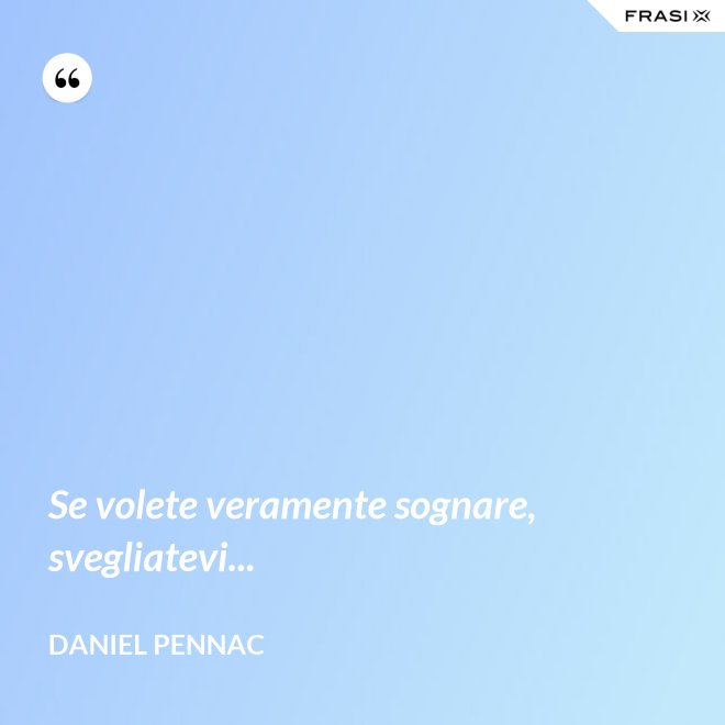 Se volete veramente sognare, svegliatevi... - Daniel Pennac
