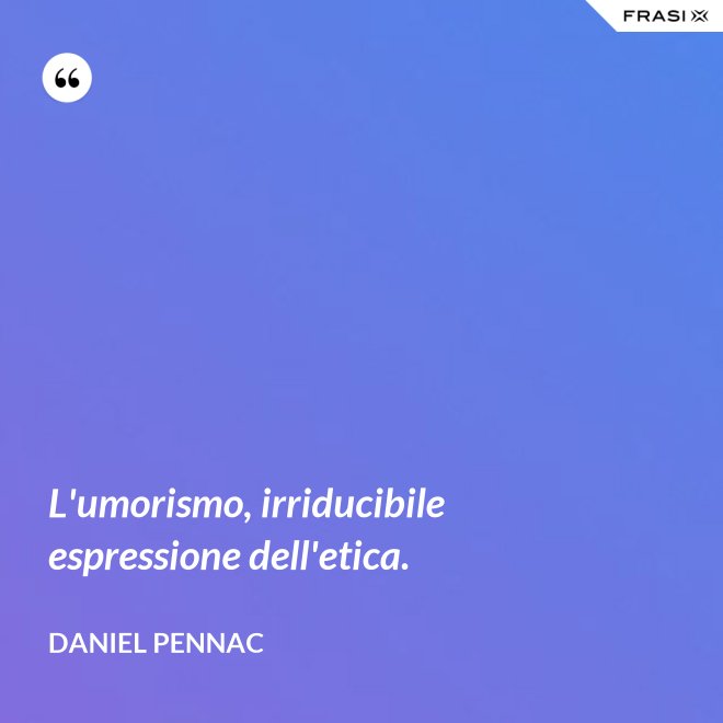 L'umorismo, irriducibile espressione dell'etica. - Daniel Pennac
