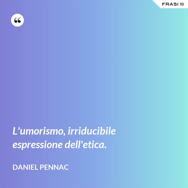 L'umorismo, irriducibile espressione dell'etica. - Daniel Pennac