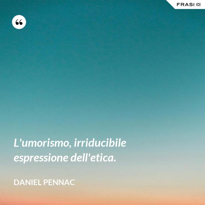 L'umorismo, irriducibile espressione dell'etica. - Daniel Pennac