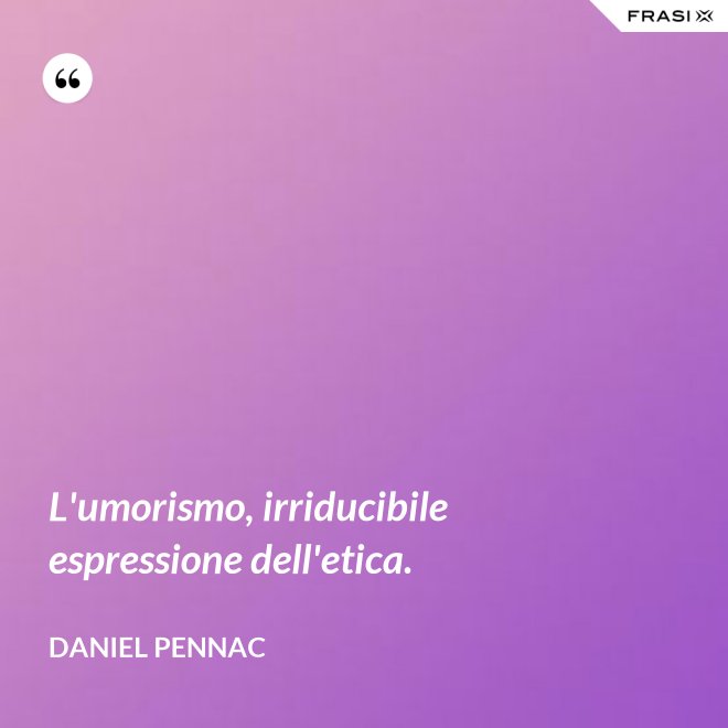 L'umorismo, irriducibile espressione dell'etica. - Daniel Pennac