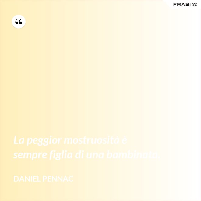 La peggior mostruosità è sempre figlia di una bambinata. - Daniel Pennac