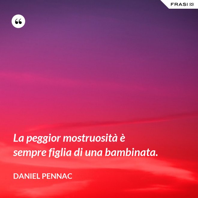 La peggior mostruosità è sempre figlia di una bambinata. - Daniel Pennac