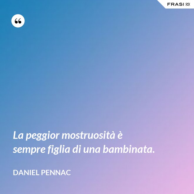 La peggior mostruosità è sempre figlia di una bambinata. - Daniel Pennac
