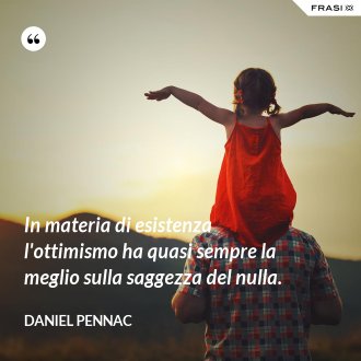 In materia di esistenza l'ottimismo ha quasi sempre la meglio sulla saggezza del nulla. - Daniel Pennac