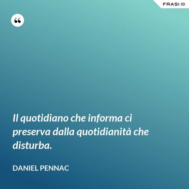 Il quotidiano che informa ci preserva dalla quotidianità che disturba. - Daniel Pennac