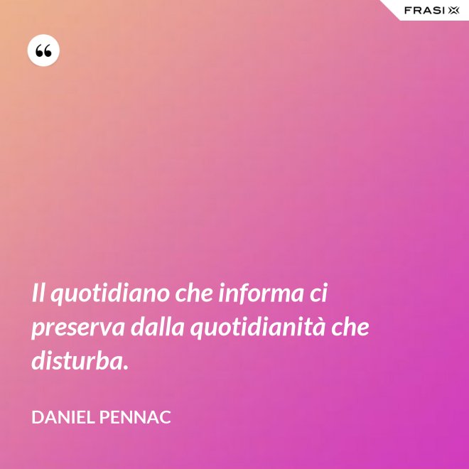 Il quotidiano che informa ci preserva dalla quotidianità che disturba. - Daniel Pennac