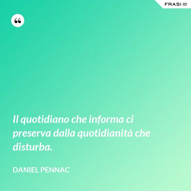 Il quotidiano che informa ci preserva dalla quotidianità che disturba. - Daniel Pennac