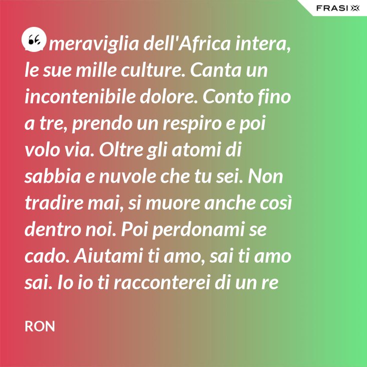 La Meraviglia Dell Africa Intera Le Sue Mille Culture Canta Un Incontenibile Dolore Conto Fino A Tre Prendo Un Respiro E Poi Volo Via Oltre Gli Atomi Di Sabbia E Nuvole Che Tu