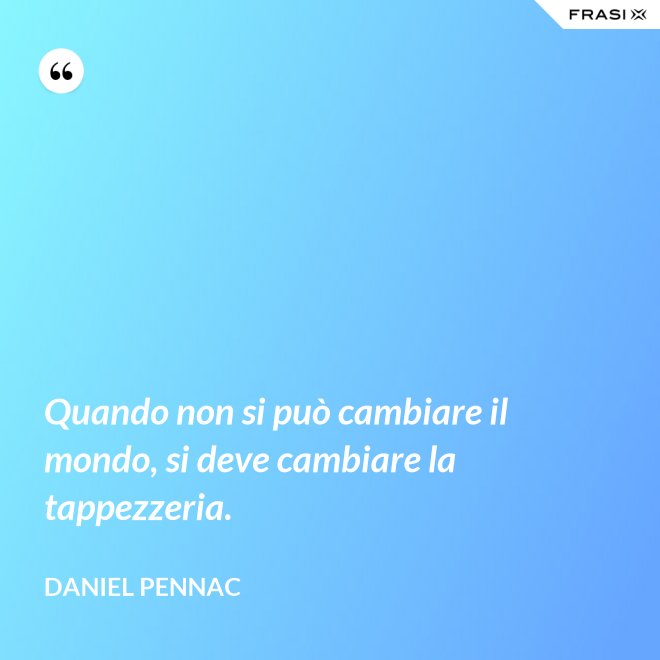 Quando non si può cambiare il mondo, si deve cambiare la tappezzeria. - Daniel Pennac