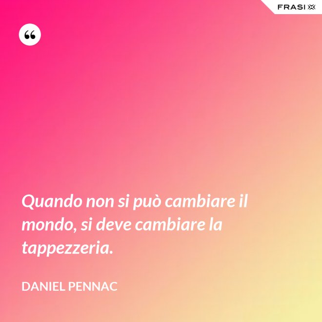 Quando non si può cambiare il mondo, si deve cambiare la tappezzeria. - Daniel Pennac