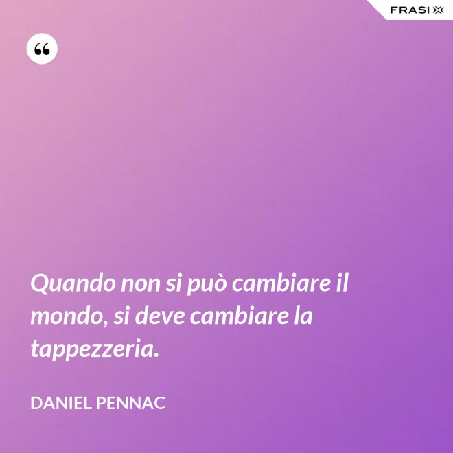 Quando non si può cambiare il mondo, si deve cambiare la tappezzeria. - Daniel Pennac
