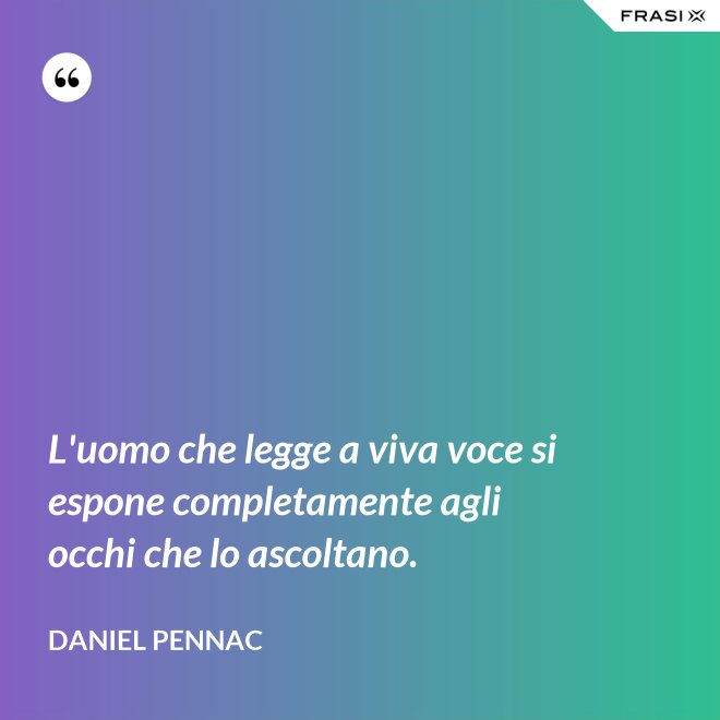 L'uomo che legge a viva voce si espone completamente agli occhi che lo ascoltano. - Daniel Pennac