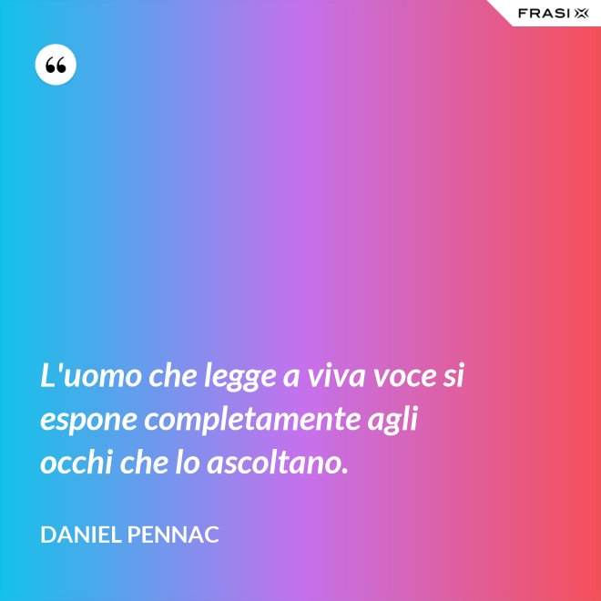 L'uomo che legge a viva voce si espone completamente agli occhi che lo ascoltano. - Daniel Pennac