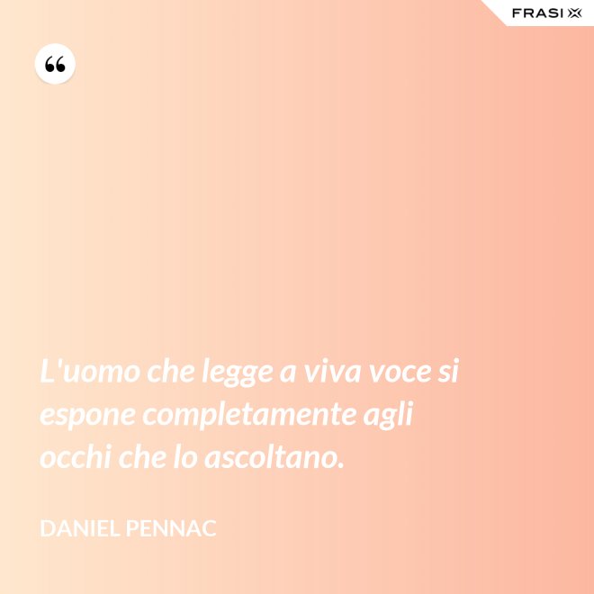 L'uomo che legge a viva voce si espone completamente agli occhi che lo ascoltano. - Daniel Pennac