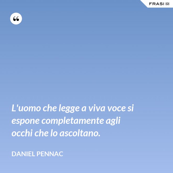 L'uomo che legge a viva voce si espone completamente agli occhi che lo ascoltano. - Daniel Pennac