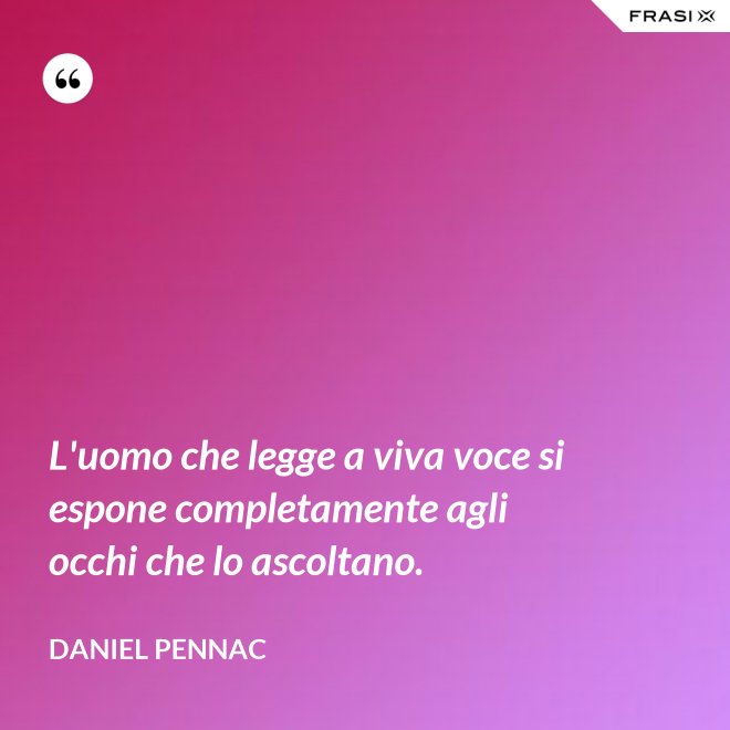 L'uomo che legge a viva voce si espone completamente agli occhi che lo ascoltano. - Daniel Pennac