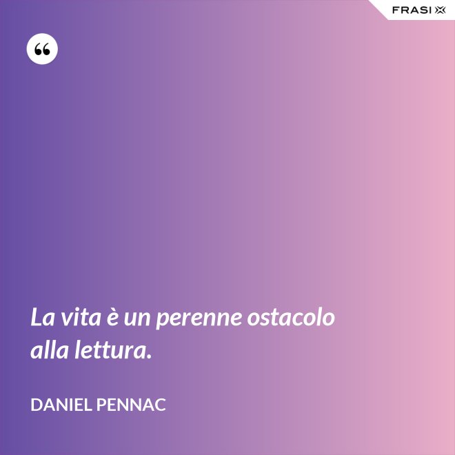 La vita è un perenne ostacolo alla lettura. - Daniel Pennac