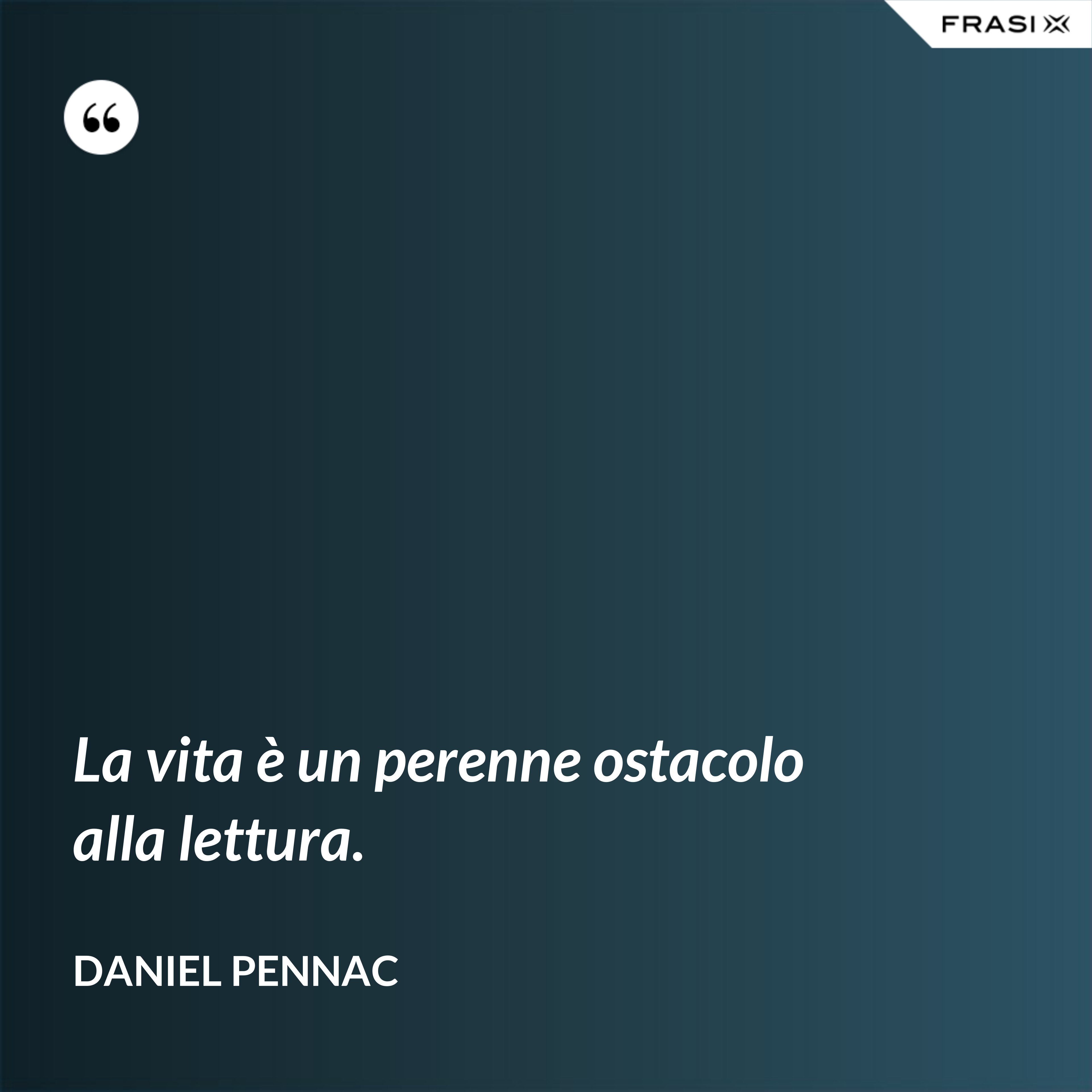 La vita è un perenne ostacolo alla lettura. - Daniel Pennac