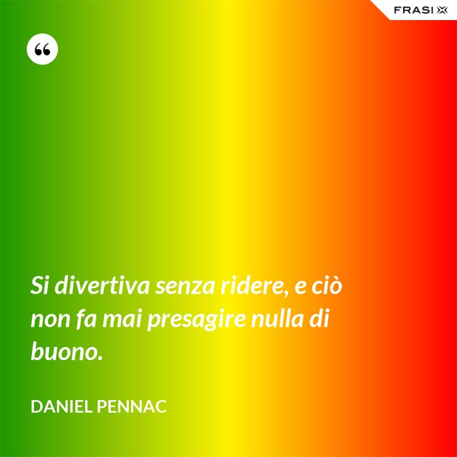 Si divertiva senza ridere, e ciò non fa mai presagire nulla di buono. - Daniel Pennac