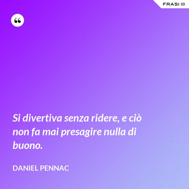 Si divertiva senza ridere, e ciò non fa mai presagire nulla di buono. - Daniel Pennac