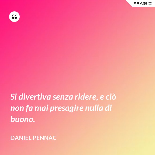 Si divertiva senza ridere, e ciò non fa mai presagire nulla di buono. - Daniel Pennac