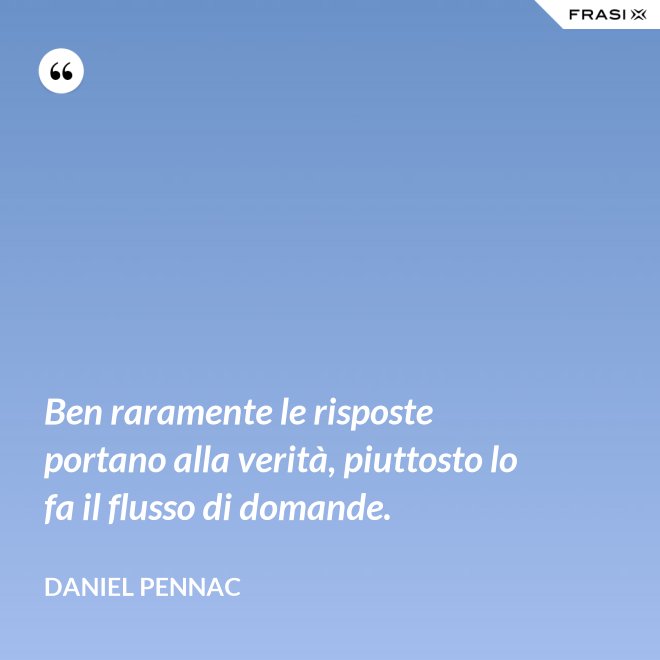 Ben raramente le risposte portano alla verità, piuttosto lo fa il flusso di domande. - Daniel Pennac