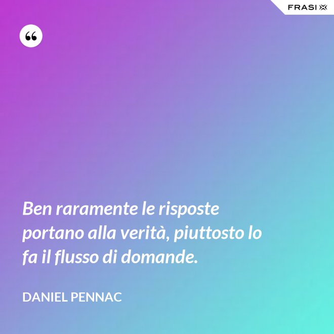 Ben raramente le risposte portano alla verità, piuttosto lo fa il flusso di domande. - Daniel Pennac