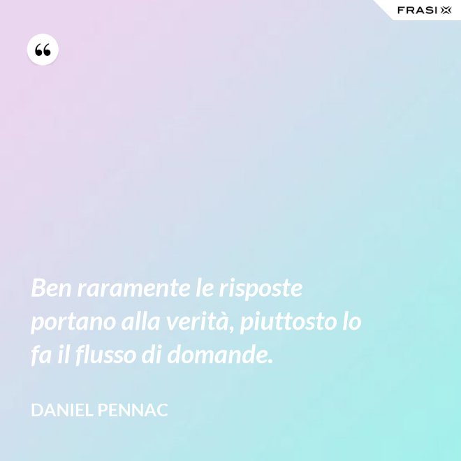 Ben raramente le risposte portano alla verità, piuttosto lo fa il flusso di domande. - Daniel Pennac