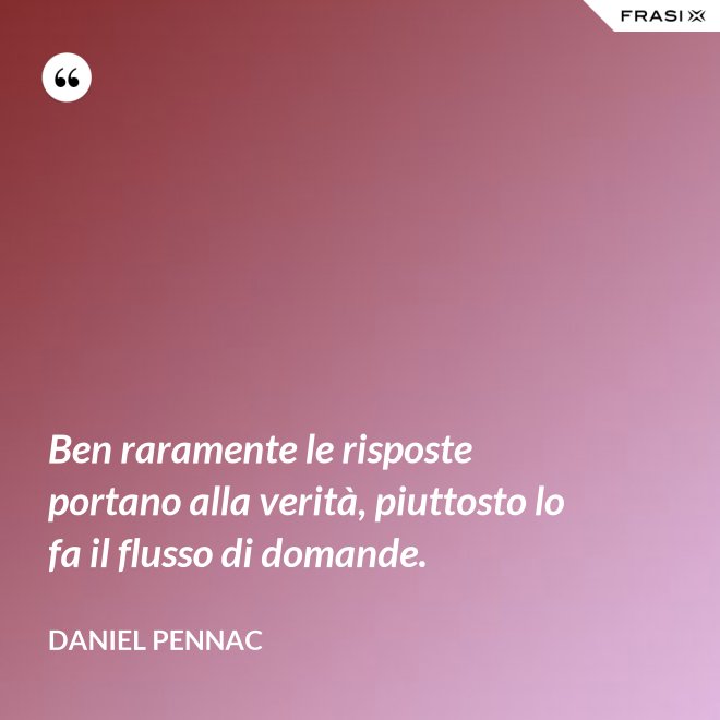 Ben raramente le risposte portano alla verità, piuttosto lo fa il flusso di domande. - Daniel Pennac