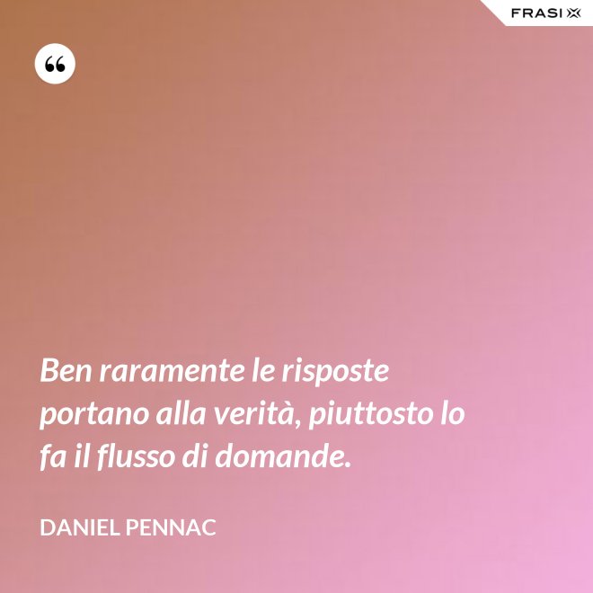 Ben raramente le risposte portano alla verità, piuttosto lo fa il flusso di domande. - Daniel Pennac