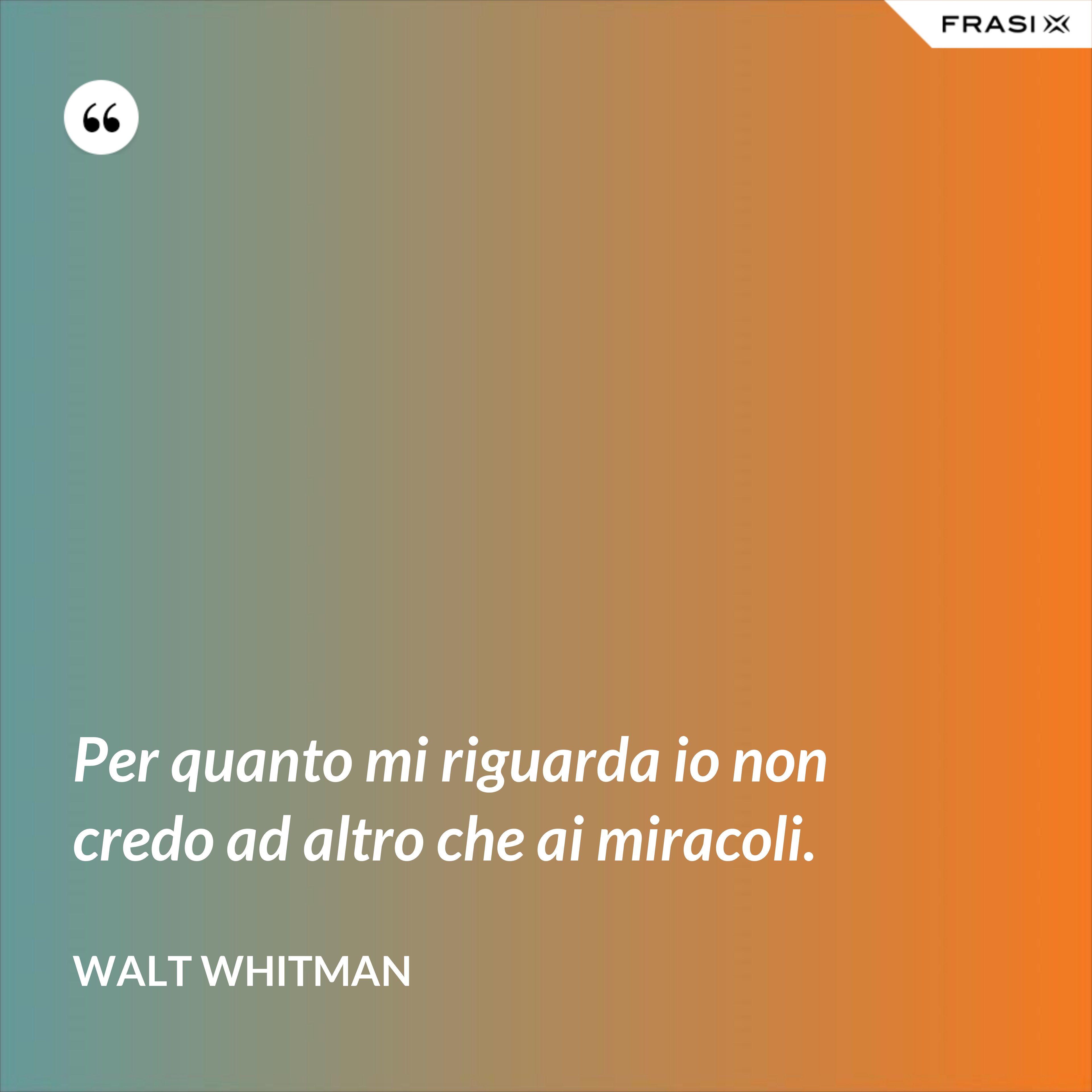 Per quanto mi riguarda io non credo ad altro che ai miracoli. - Walt Whitman