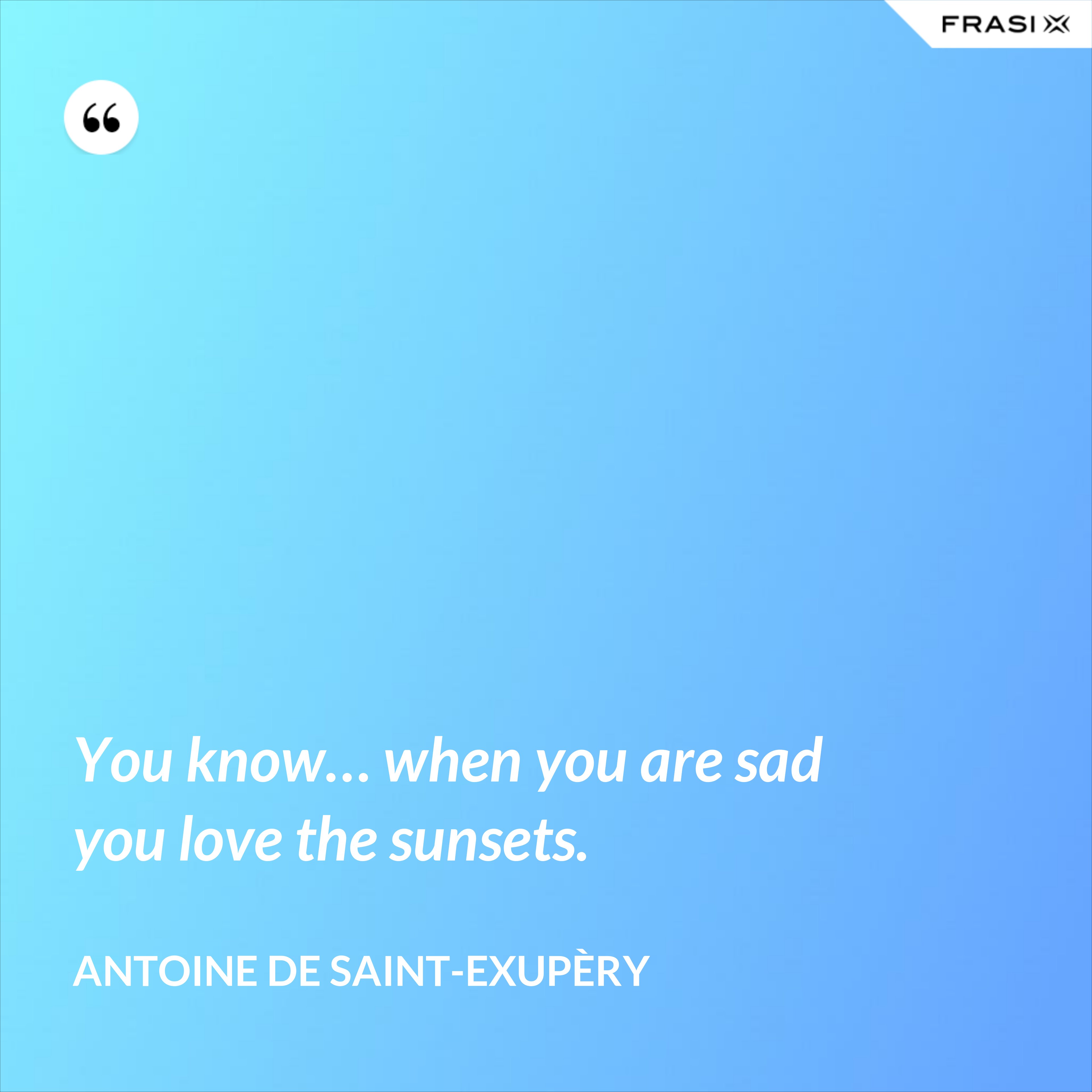 You know… when you are sad you love the sunsets. - Antoine de Saint-Exupèry