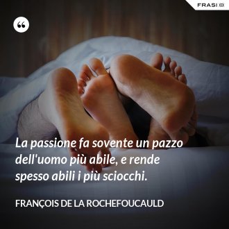 La passione fa sovente un pazzo dell'uomo più abile, e rende spesso abili i più sciocchi. - François de La Rochefoucauld