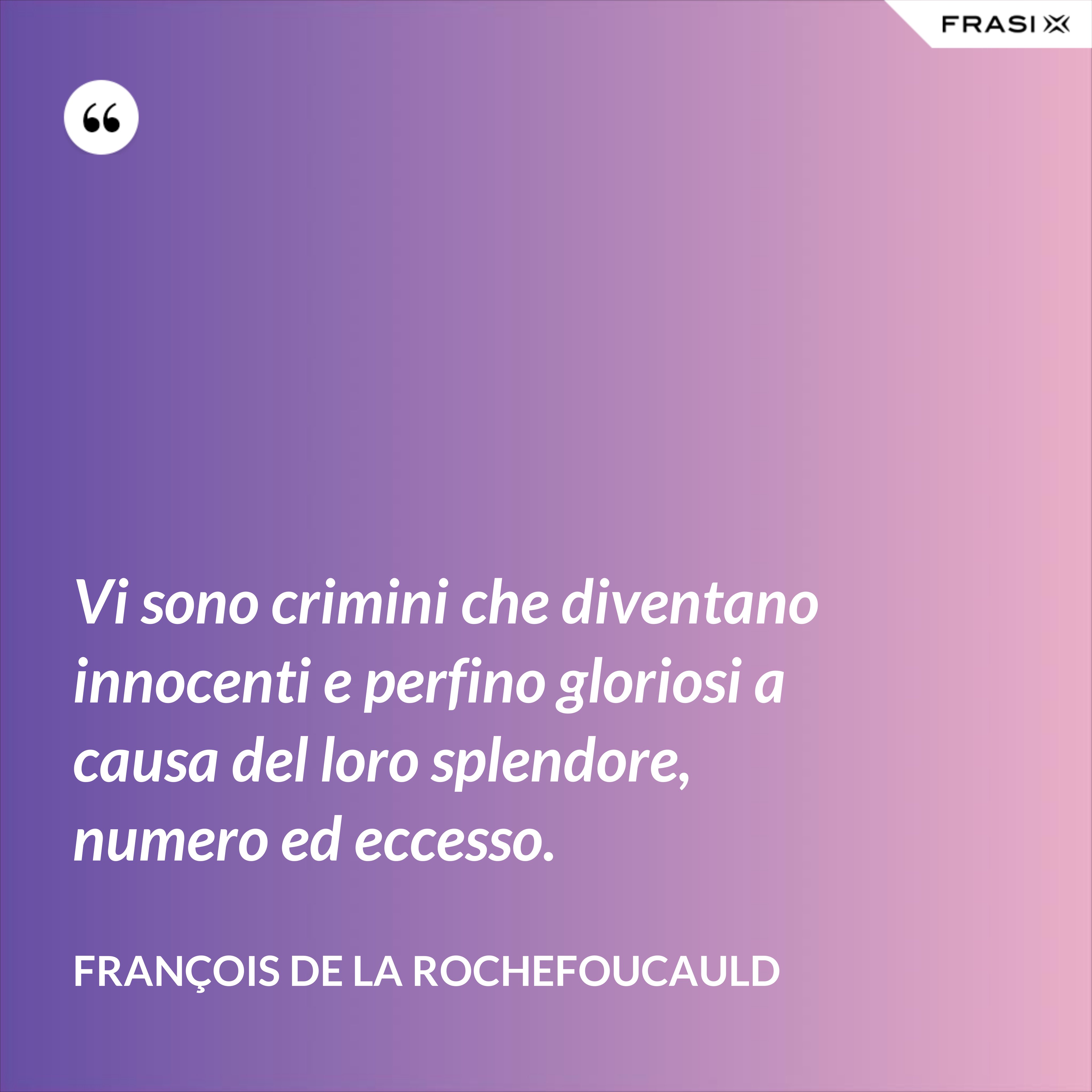 Vi sono crimini che diventano innocenti e perfino gloriosi a causa del loro splendore, numero ed eccesso. - François de La Rochefoucauld