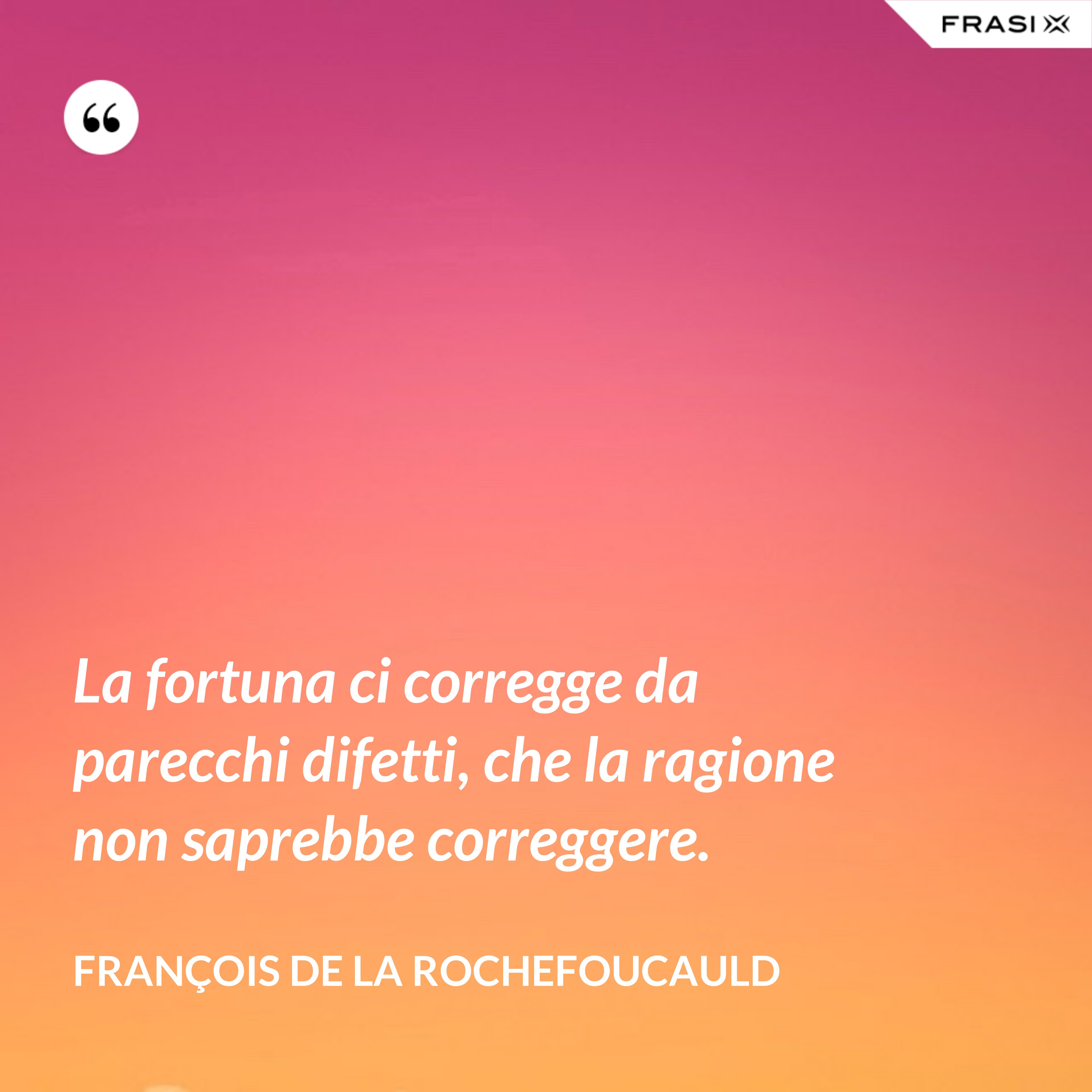 La fortuna ci corregge da parecchi difetti, che la ragione non saprebbe correggere. - François de La Rochefoucauld