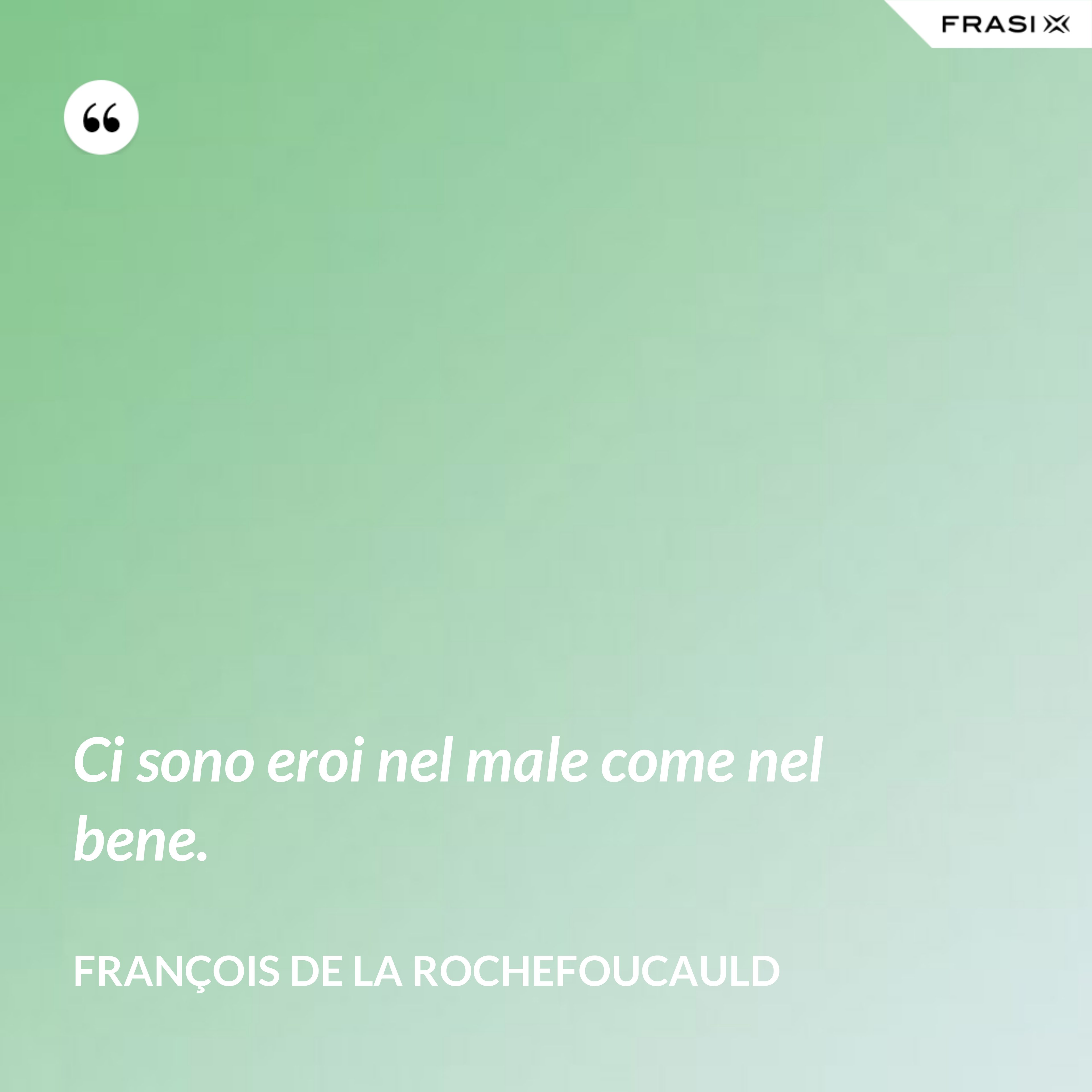 Ci sono eroi nel male come nel bene. - François de La Rochefoucauld